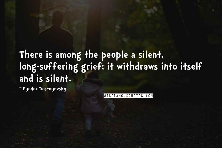 Fyodor Dostoyevsky Quotes: There is among the people a silent, long-suffering grief; it withdraws into itself and is silent.