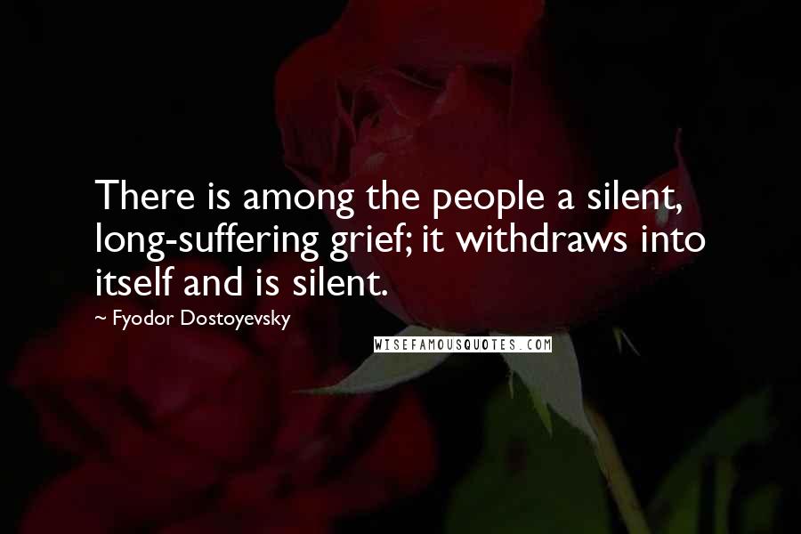 Fyodor Dostoyevsky Quotes: There is among the people a silent, long-suffering grief; it withdraws into itself and is silent.