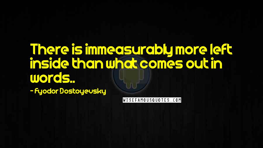 Fyodor Dostoyevsky Quotes: There is immeasurably more left inside than what comes out in words..