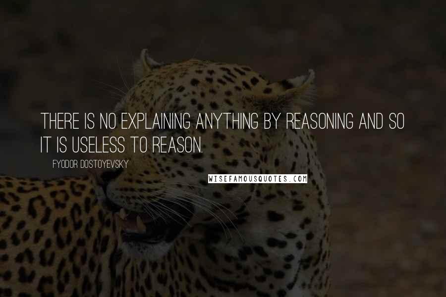 Fyodor Dostoyevsky Quotes: There is no explaining anything by reasoning and so it is useless to reason.