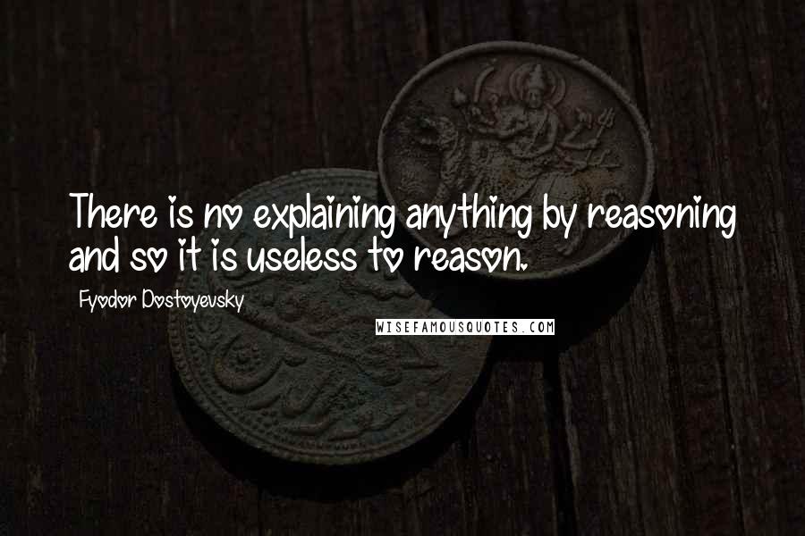 Fyodor Dostoyevsky Quotes: There is no explaining anything by reasoning and so it is useless to reason.
