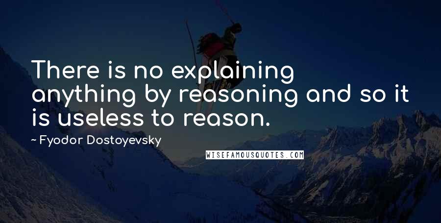 Fyodor Dostoyevsky Quotes: There is no explaining anything by reasoning and so it is useless to reason.