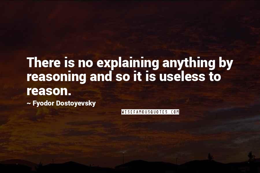 Fyodor Dostoyevsky Quotes: There is no explaining anything by reasoning and so it is useless to reason.