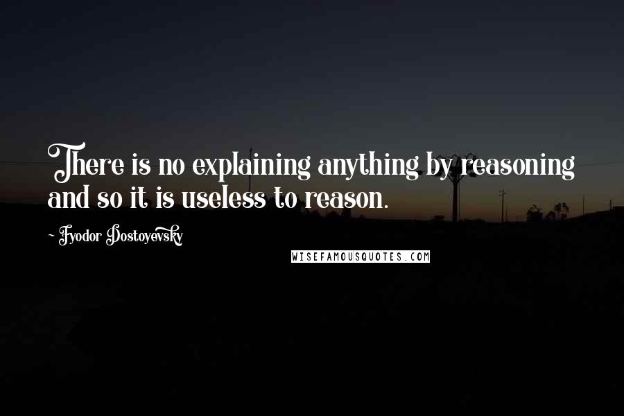 Fyodor Dostoyevsky Quotes: There is no explaining anything by reasoning and so it is useless to reason.