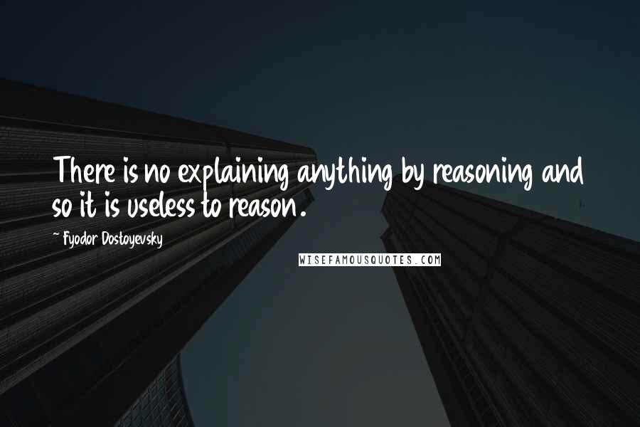 Fyodor Dostoyevsky Quotes: There is no explaining anything by reasoning and so it is useless to reason.