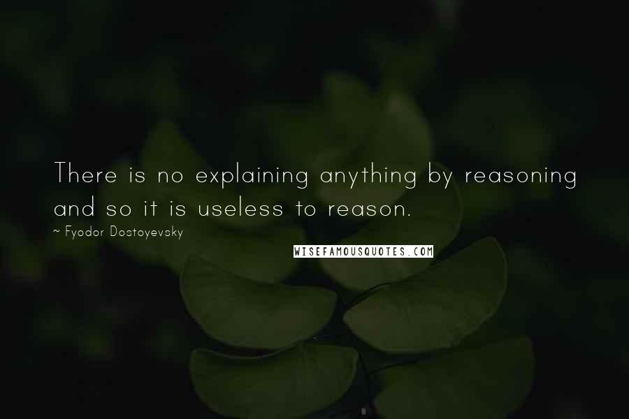 Fyodor Dostoyevsky Quotes: There is no explaining anything by reasoning and so it is useless to reason.