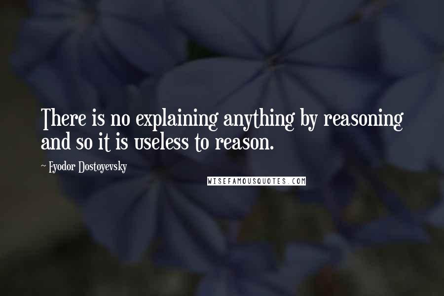 Fyodor Dostoyevsky Quotes: There is no explaining anything by reasoning and so it is useless to reason.