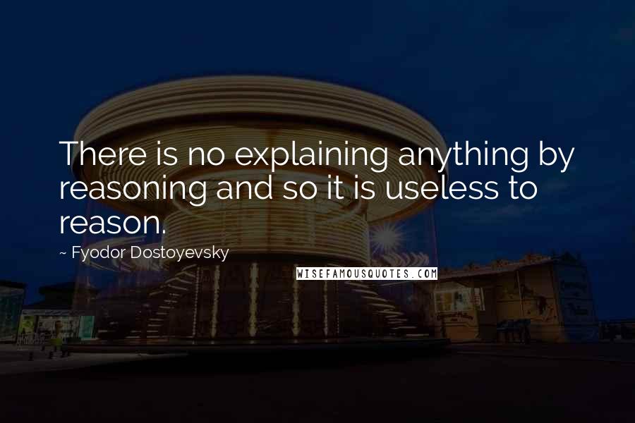 Fyodor Dostoyevsky Quotes: There is no explaining anything by reasoning and so it is useless to reason.