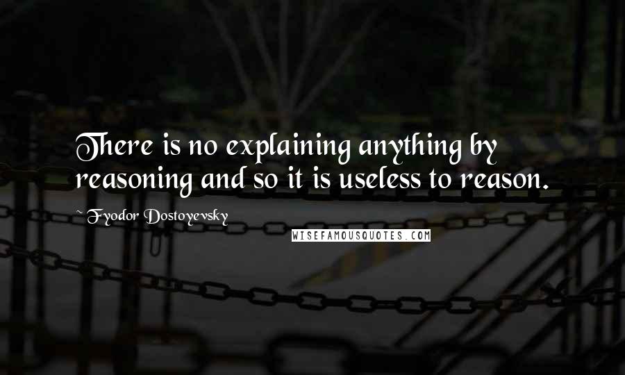Fyodor Dostoyevsky Quotes: There is no explaining anything by reasoning and so it is useless to reason.