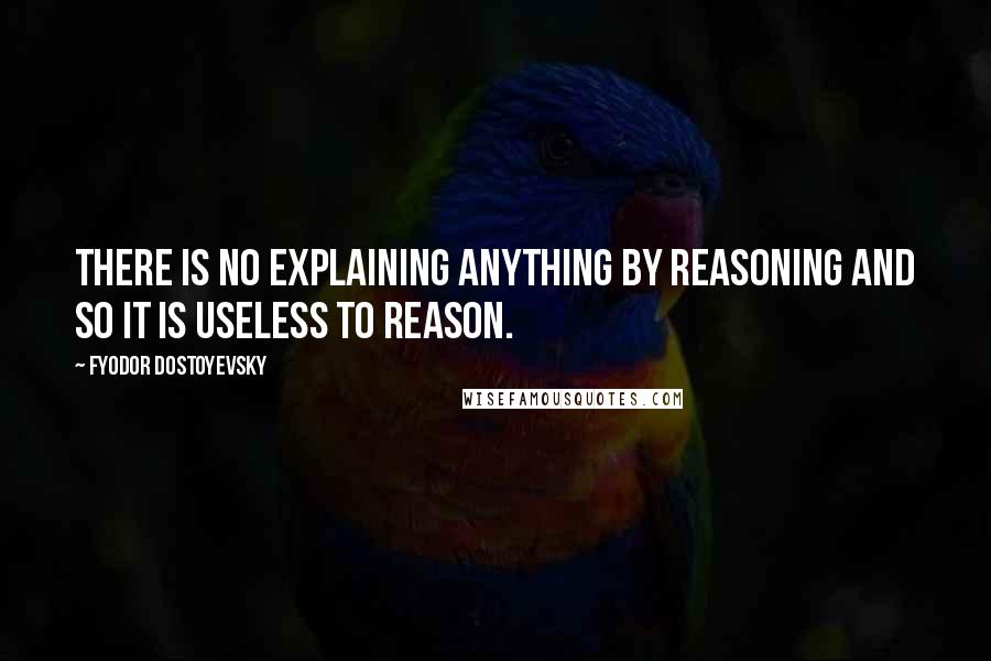 Fyodor Dostoyevsky Quotes: There is no explaining anything by reasoning and so it is useless to reason.