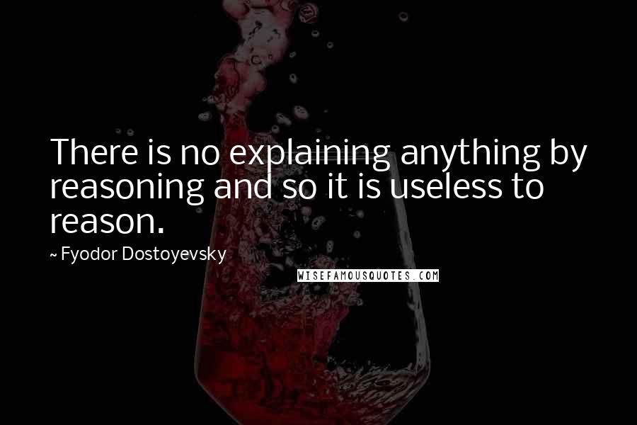 Fyodor Dostoyevsky Quotes: There is no explaining anything by reasoning and so it is useless to reason.