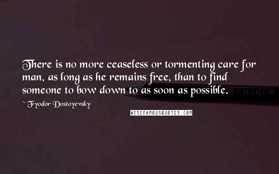 Fyodor Dostoyevsky Quotes: There is no more ceaseless or tormenting care for man, as long as he remains free, than to find someone to bow down to as soon as possible.