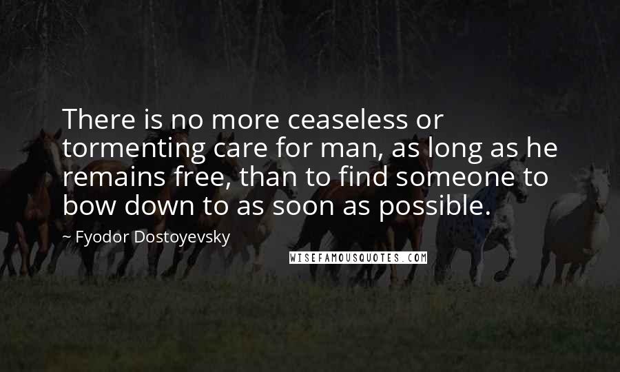 Fyodor Dostoyevsky Quotes: There is no more ceaseless or tormenting care for man, as long as he remains free, than to find someone to bow down to as soon as possible.