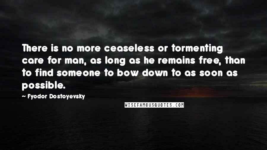 Fyodor Dostoyevsky Quotes: There is no more ceaseless or tormenting care for man, as long as he remains free, than to find someone to bow down to as soon as possible.