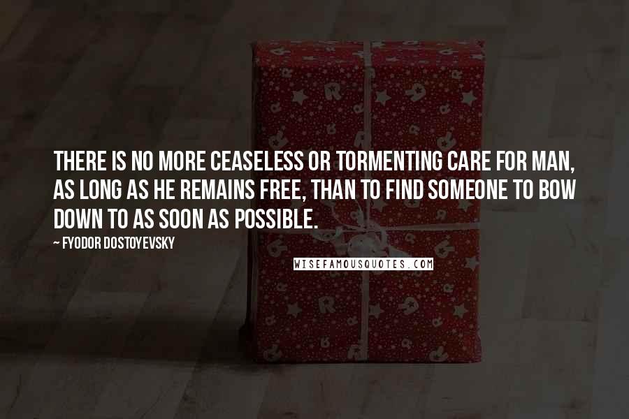 Fyodor Dostoyevsky Quotes: There is no more ceaseless or tormenting care for man, as long as he remains free, than to find someone to bow down to as soon as possible.