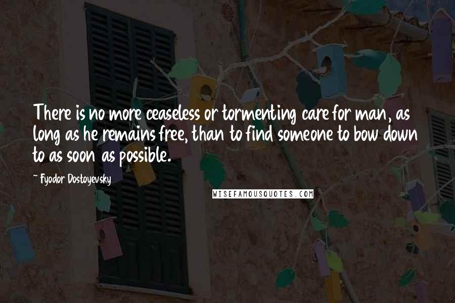 Fyodor Dostoyevsky Quotes: There is no more ceaseless or tormenting care for man, as long as he remains free, than to find someone to bow down to as soon as possible.