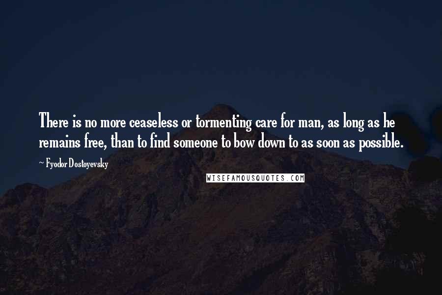 Fyodor Dostoyevsky Quotes: There is no more ceaseless or tormenting care for man, as long as he remains free, than to find someone to bow down to as soon as possible.