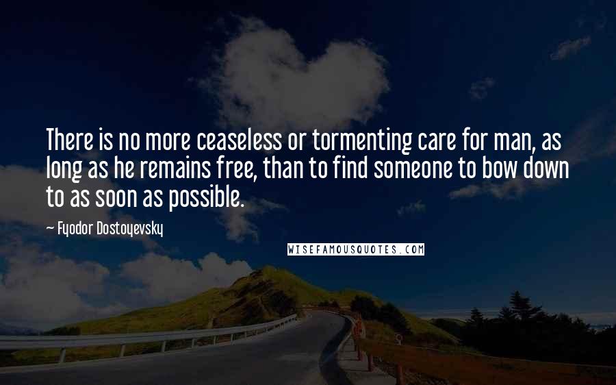 Fyodor Dostoyevsky Quotes: There is no more ceaseless or tormenting care for man, as long as he remains free, than to find someone to bow down to as soon as possible.