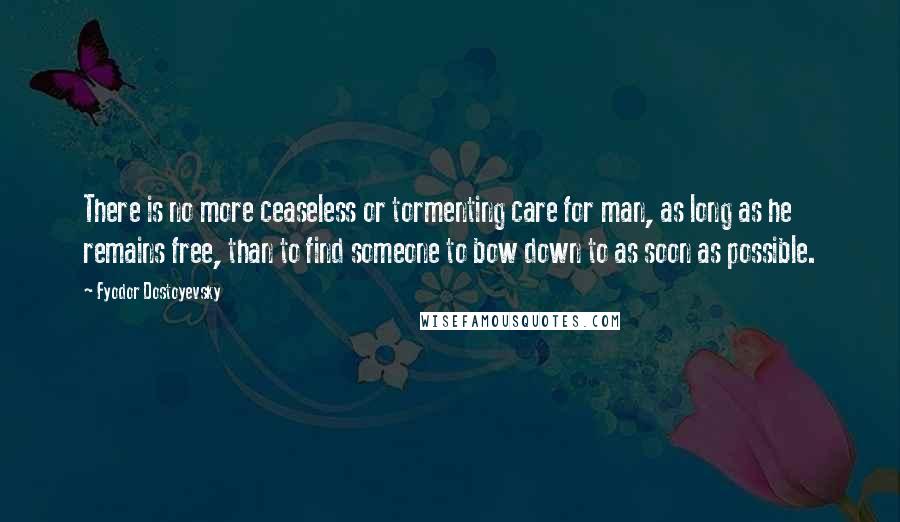 Fyodor Dostoyevsky Quotes: There is no more ceaseless or tormenting care for man, as long as he remains free, than to find someone to bow down to as soon as possible.