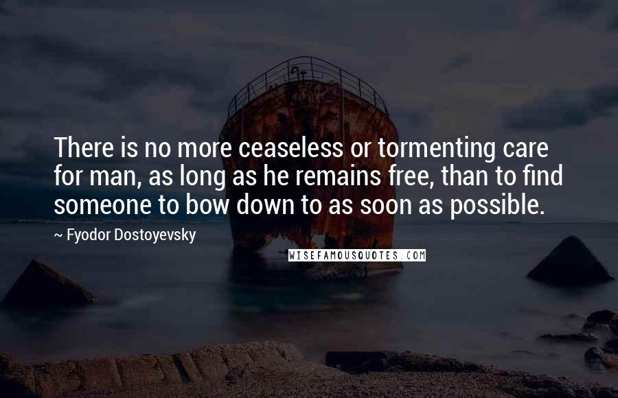 Fyodor Dostoyevsky Quotes: There is no more ceaseless or tormenting care for man, as long as he remains free, than to find someone to bow down to as soon as possible.