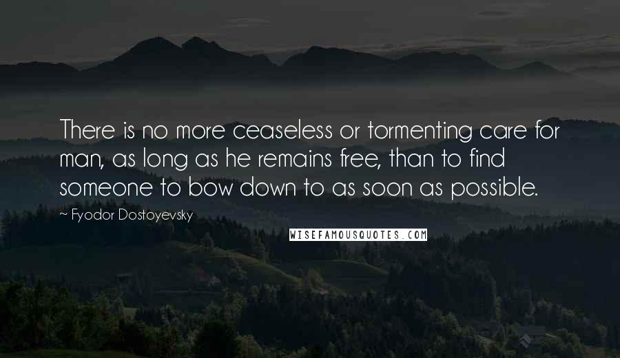 Fyodor Dostoyevsky Quotes: There is no more ceaseless or tormenting care for man, as long as he remains free, than to find someone to bow down to as soon as possible.