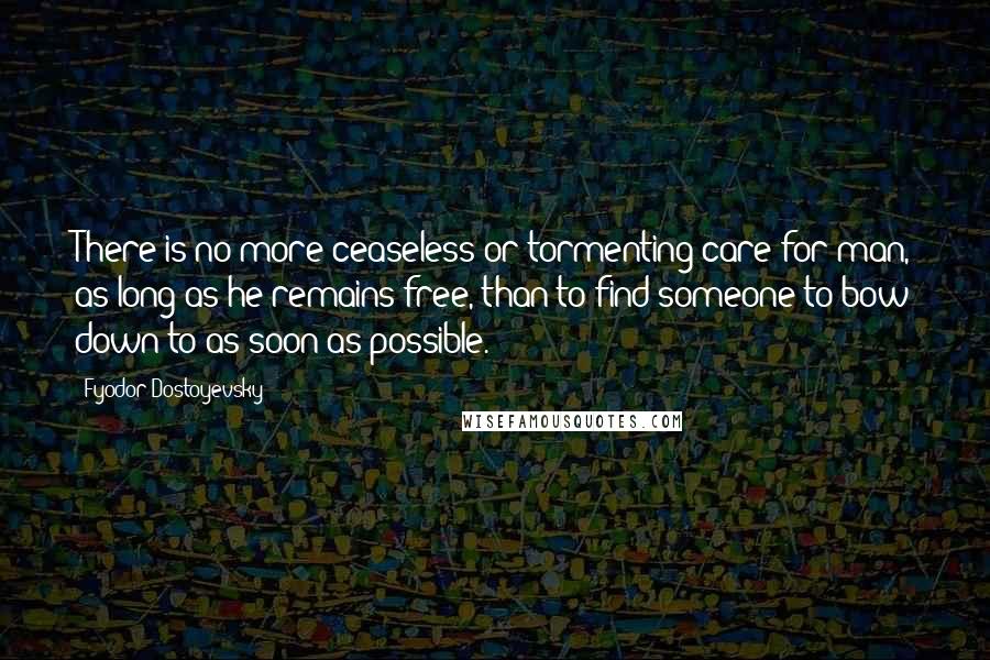 Fyodor Dostoyevsky Quotes: There is no more ceaseless or tormenting care for man, as long as he remains free, than to find someone to bow down to as soon as possible.