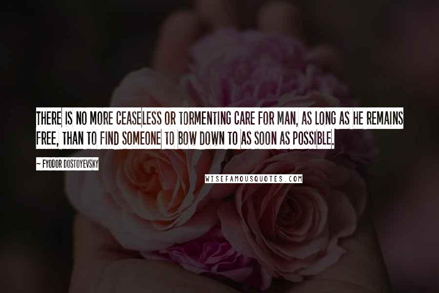 Fyodor Dostoyevsky Quotes: There is no more ceaseless or tormenting care for man, as long as he remains free, than to find someone to bow down to as soon as possible.