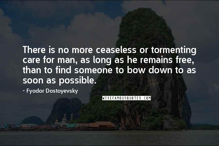 Fyodor Dostoyevsky Quotes: There is no more ceaseless or tormenting care for man, as long as he remains free, than to find someone to bow down to as soon as possible.