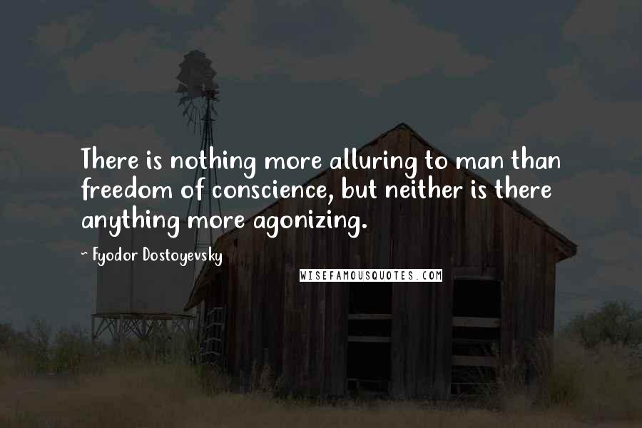 Fyodor Dostoyevsky Quotes: There is nothing more alluring to man than freedom of conscience, but neither is there anything more agonizing.