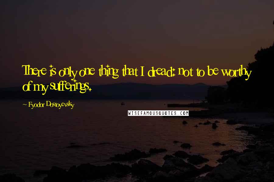 Fyodor Dostoyevsky Quotes: There is only one thing that I dread: not to be worthy of my sufferings.