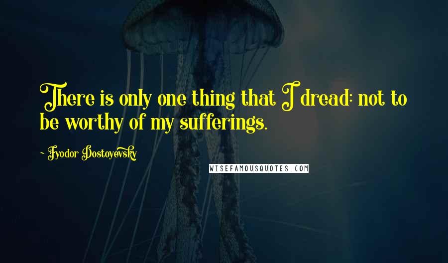 Fyodor Dostoyevsky Quotes: There is only one thing that I dread: not to be worthy of my sufferings.