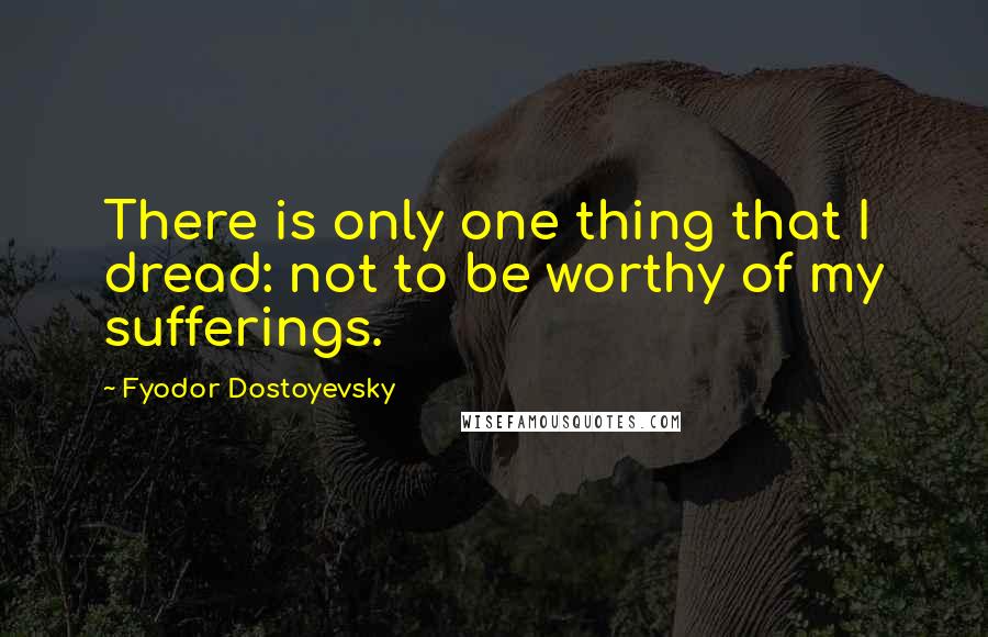 Fyodor Dostoyevsky Quotes: There is only one thing that I dread: not to be worthy of my sufferings.