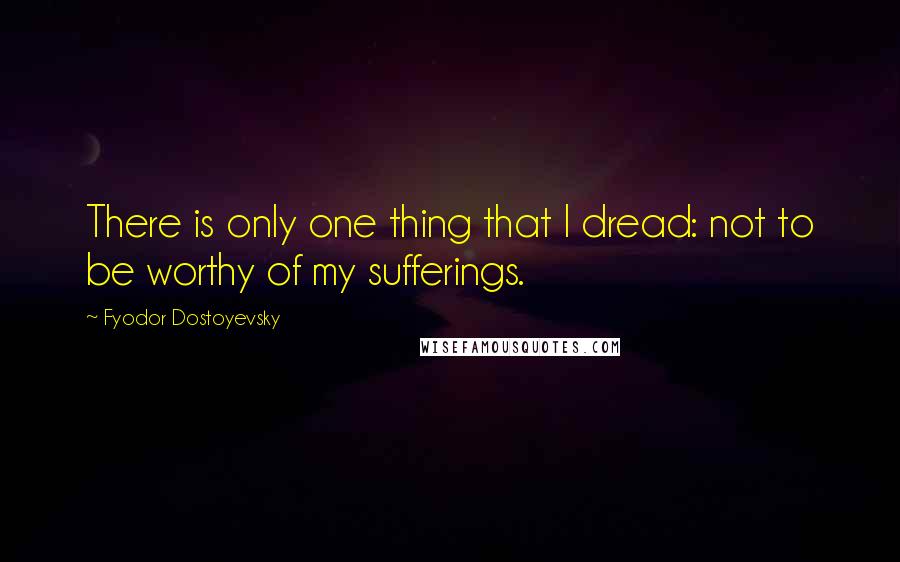 Fyodor Dostoyevsky Quotes: There is only one thing that I dread: not to be worthy of my sufferings.