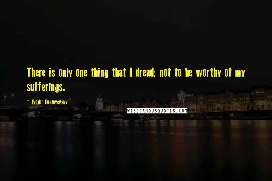 Fyodor Dostoyevsky Quotes: There is only one thing that I dread: not to be worthy of my sufferings.