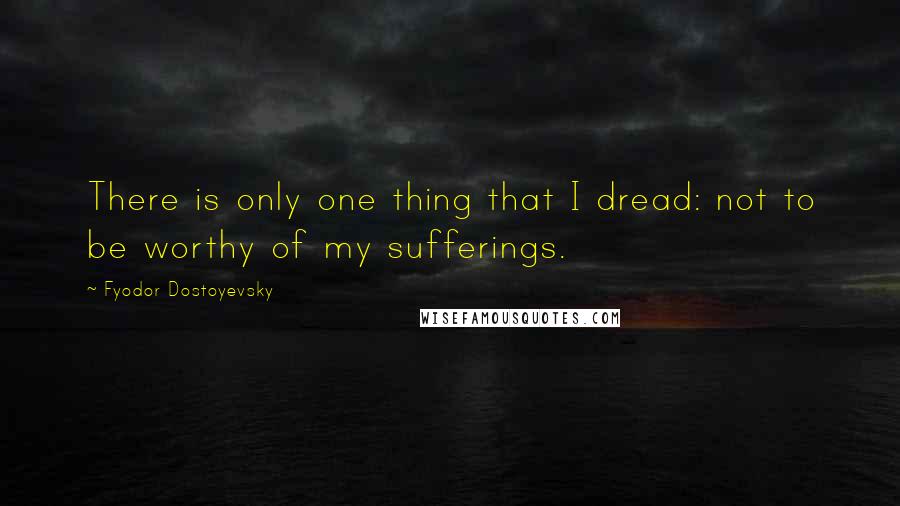 Fyodor Dostoyevsky Quotes: There is only one thing that I dread: not to be worthy of my sufferings.