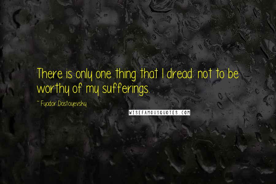 Fyodor Dostoyevsky Quotes: There is only one thing that I dread: not to be worthy of my sufferings.