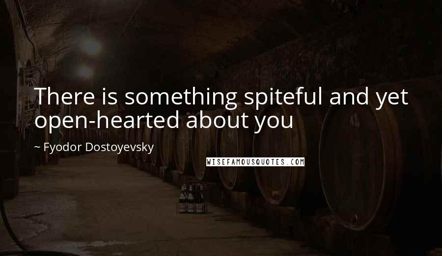 Fyodor Dostoyevsky Quotes: There is something spiteful and yet open-hearted about you