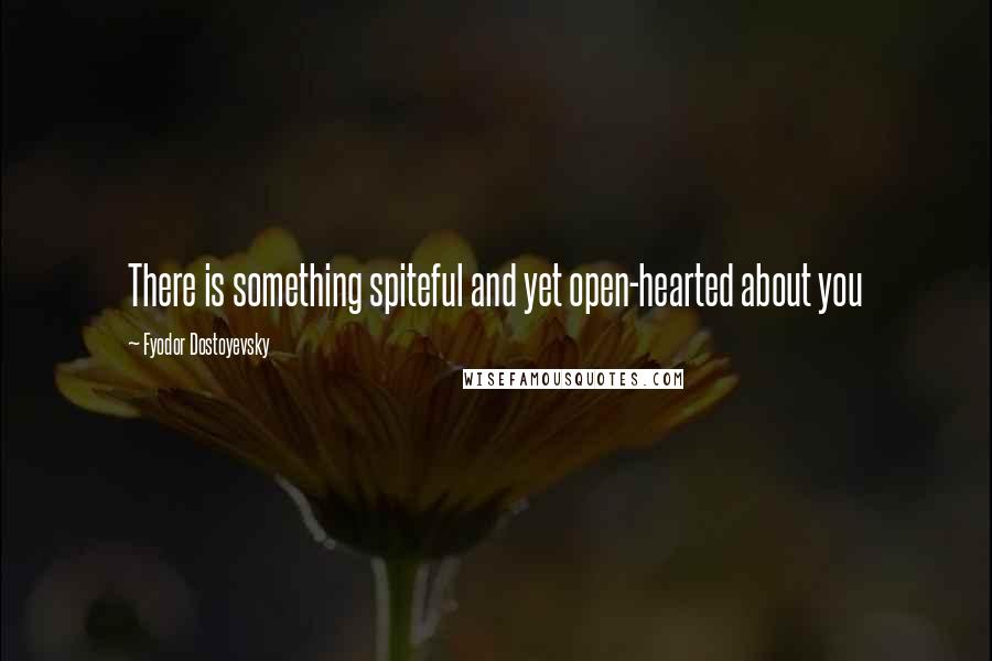 Fyodor Dostoyevsky Quotes: There is something spiteful and yet open-hearted about you