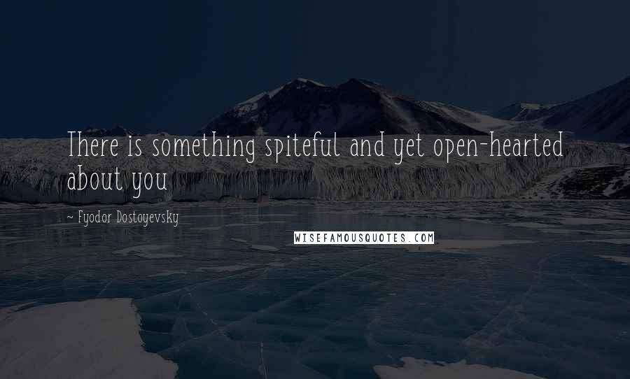 Fyodor Dostoyevsky Quotes: There is something spiteful and yet open-hearted about you