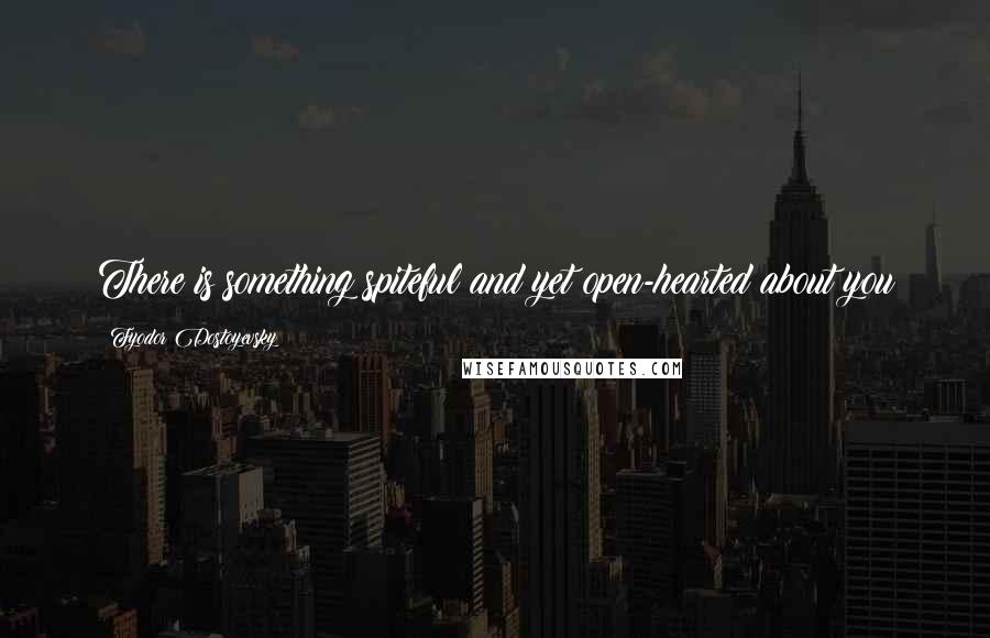 Fyodor Dostoyevsky Quotes: There is something spiteful and yet open-hearted about you