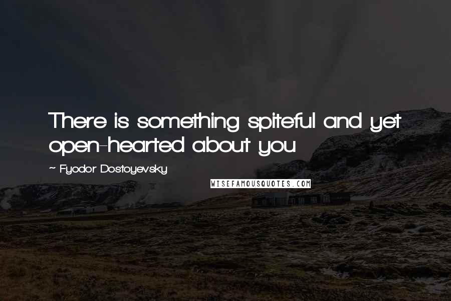 Fyodor Dostoyevsky Quotes: There is something spiteful and yet open-hearted about you