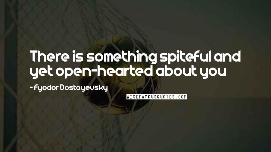 Fyodor Dostoyevsky Quotes: There is something spiteful and yet open-hearted about you