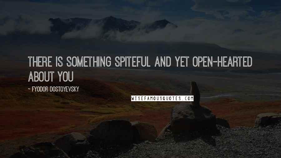 Fyodor Dostoyevsky Quotes: There is something spiteful and yet open-hearted about you