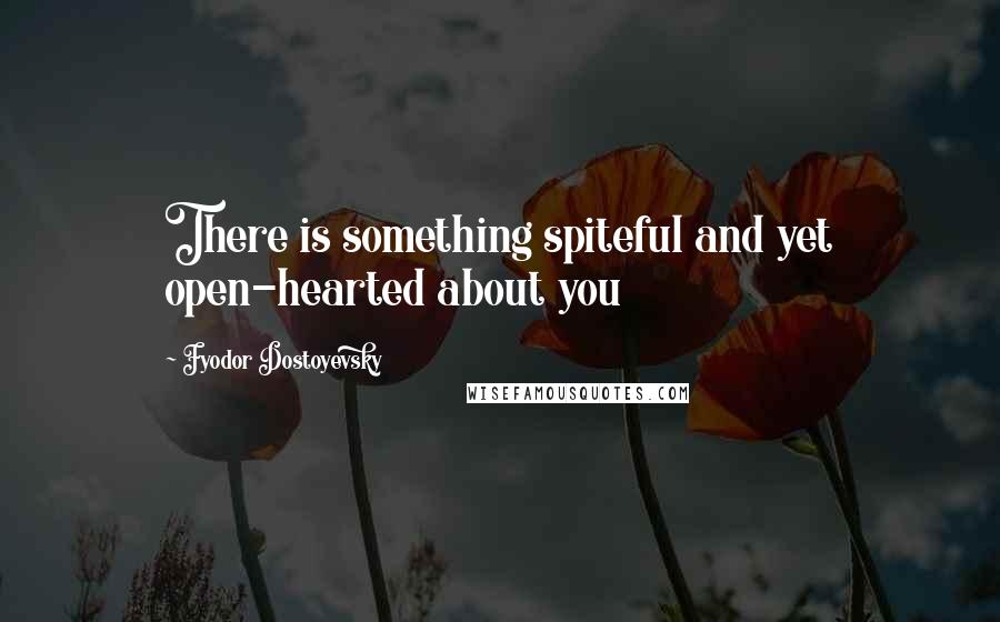 Fyodor Dostoyevsky Quotes: There is something spiteful and yet open-hearted about you