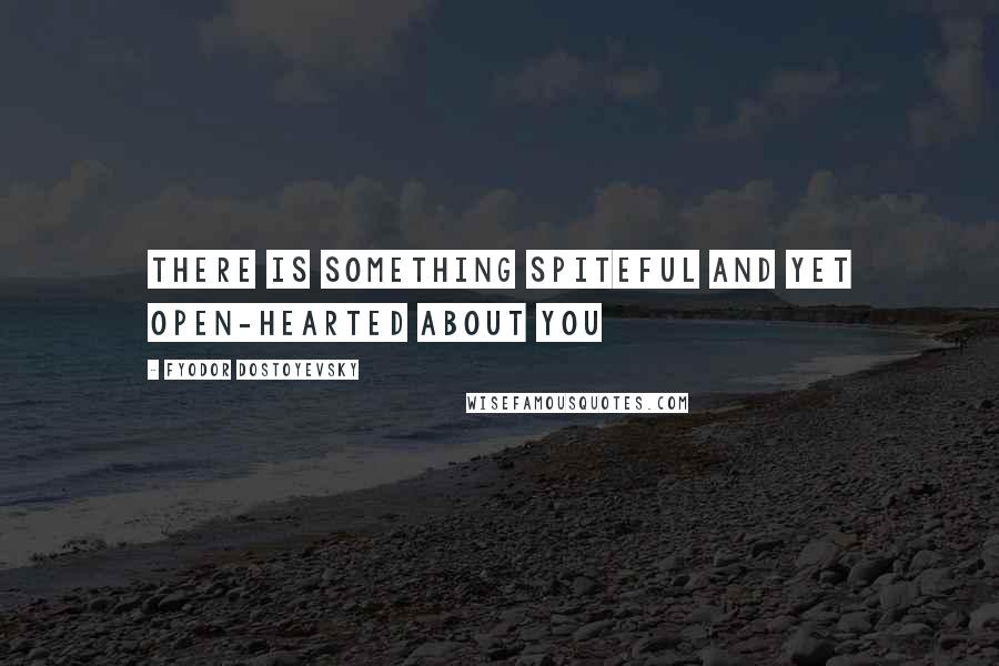Fyodor Dostoyevsky Quotes: There is something spiteful and yet open-hearted about you