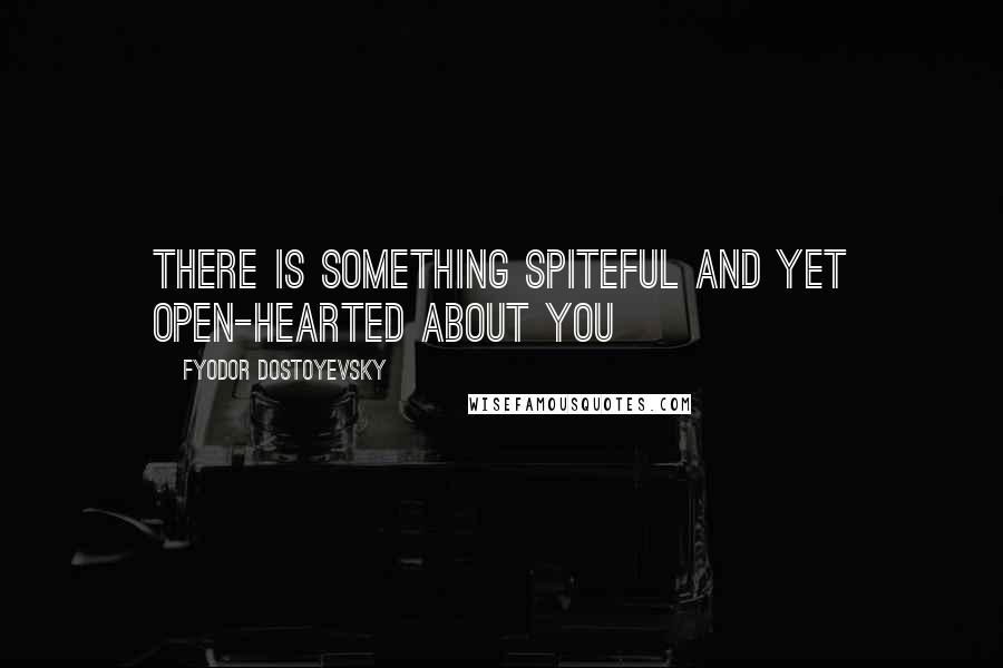 Fyodor Dostoyevsky Quotes: There is something spiteful and yet open-hearted about you