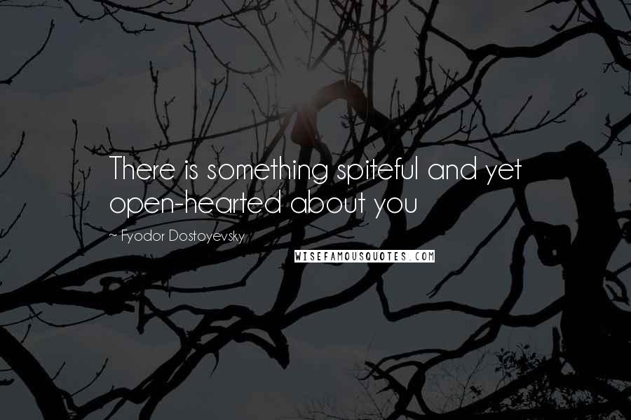 Fyodor Dostoyevsky Quotes: There is something spiteful and yet open-hearted about you