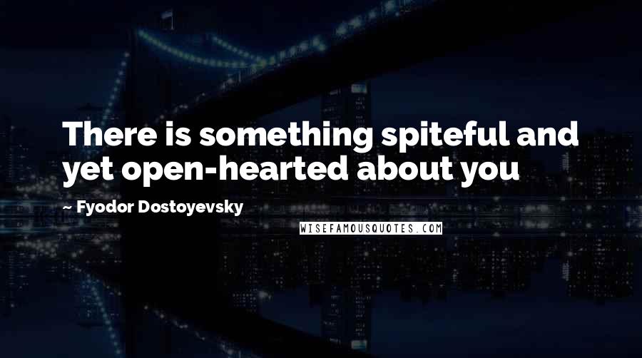 Fyodor Dostoyevsky Quotes: There is something spiteful and yet open-hearted about you
