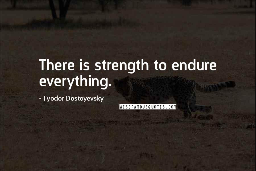 Fyodor Dostoyevsky Quotes: There is strength to endure everything.