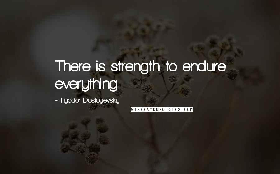Fyodor Dostoyevsky Quotes: There is strength to endure everything.